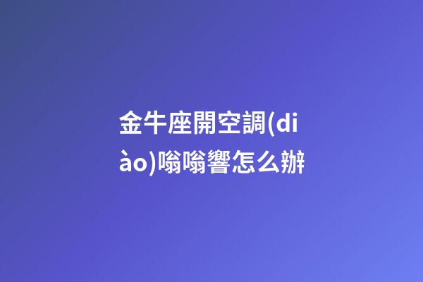 金牛座開空調(diào)嗡嗡響怎么辦-第1張-星座運(yùn)勢-玄機(jī)派