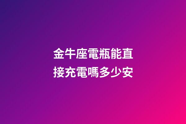 金牛座電瓶能直接充電嗎多少安-第1張-星座運勢-玄機派
