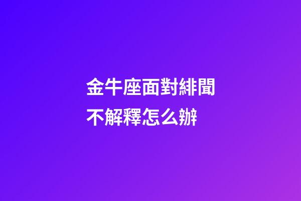 金牛座面對緋聞不解釋怎么辦