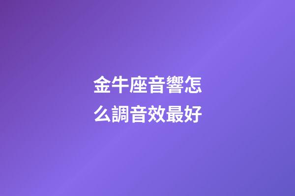 金牛座音響怎么調音效最好-第1張-星座運勢-玄機派