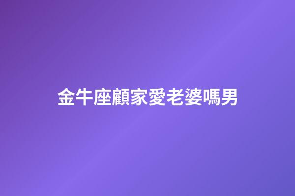 金牛座顧家愛老婆嗎男-第1張-星座運勢-玄機派