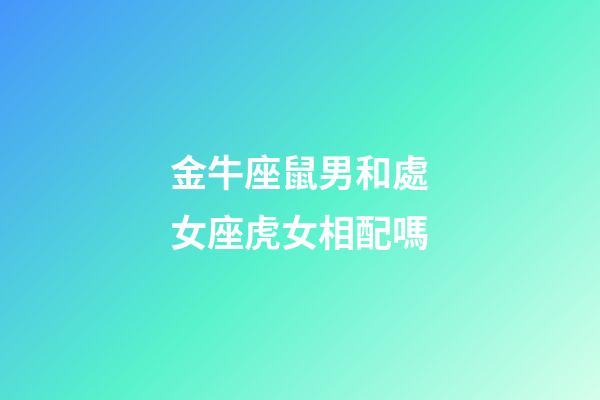 金牛座鼠男和處女座虎女相配嗎-第1張-星座運勢-玄機派