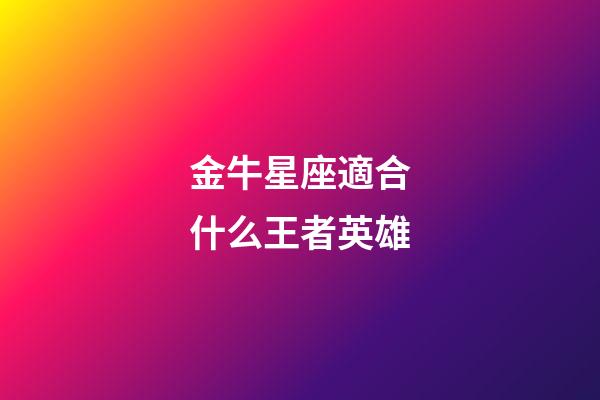 金牛星座適合什么王者英雄-第1張-星座運勢-玄機派