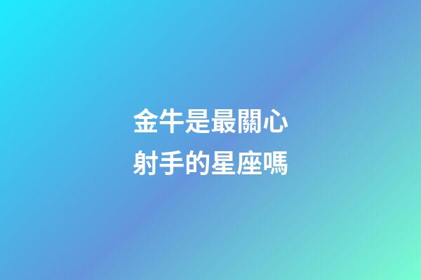 金牛是最關心射手的星座嗎-第1張-星座運勢-玄機派