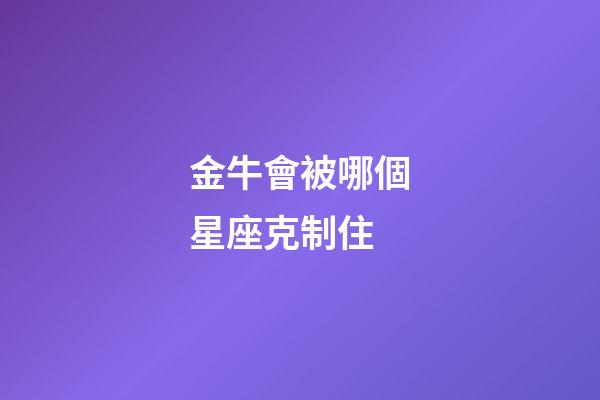 金牛會被哪個星座克制住-第1張-星座運(yùn)勢-玄機(jī)派