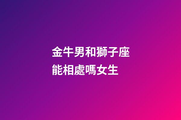 金牛男和獅子座能相處嗎女生-第1張-星座運勢-玄機派