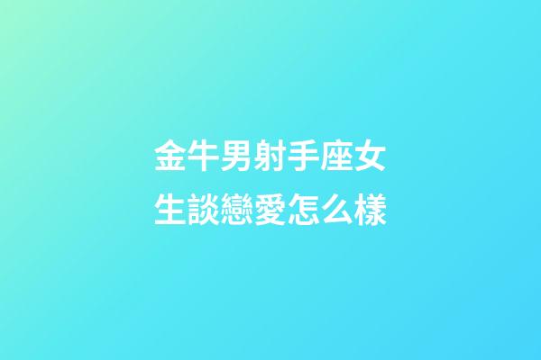 金牛男射手座女生談戀愛怎么樣-第1張-星座運勢-玄機派
