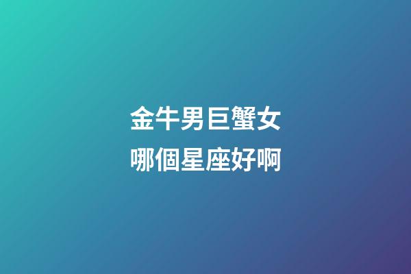 金牛男巨蟹女哪個星座好啊-第1張-星座運勢-玄機派