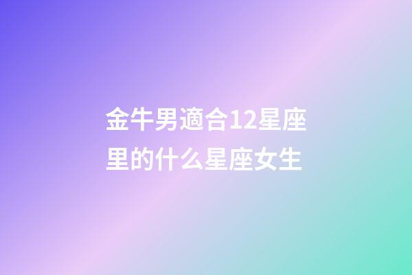 金牛男適合12星座里的什么星座女生-第1張-星座運(yùn)勢(shì)-玄機(jī)派