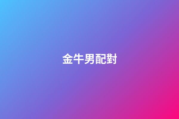 金牛男配對（金牛男配什么星座）-第1張-星座運勢-玄機派