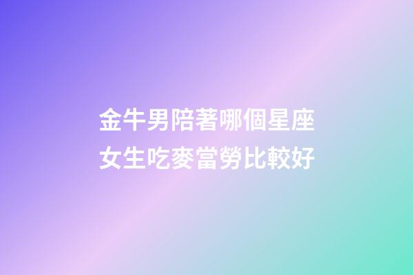 金牛男陪著哪個星座女生吃麥當勞比較好-第1張-星座運勢-玄機派