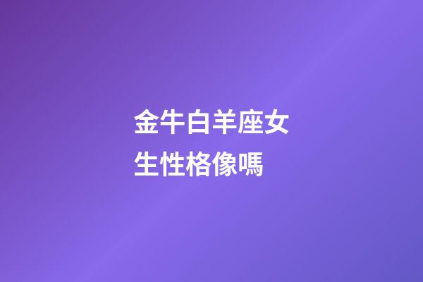 金牛白羊座女生性格像嗎-第1張-星座運(yùn)勢-玄機(jī)派