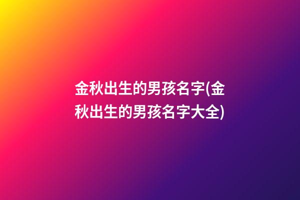 金秋出生的男孩名字(金秋出生的男孩名字大全)