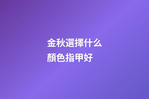 金秋選擇什么顏色指甲好
