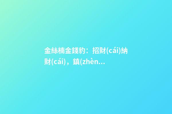 金絲楠金錢豹：招財(cái)納財(cái)，鎮(zhèn)宅化煞，一豹沖天