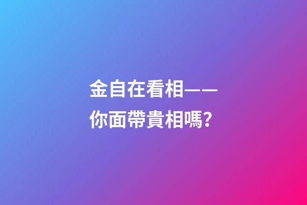 金自在看相——你面帶貴相嗎？