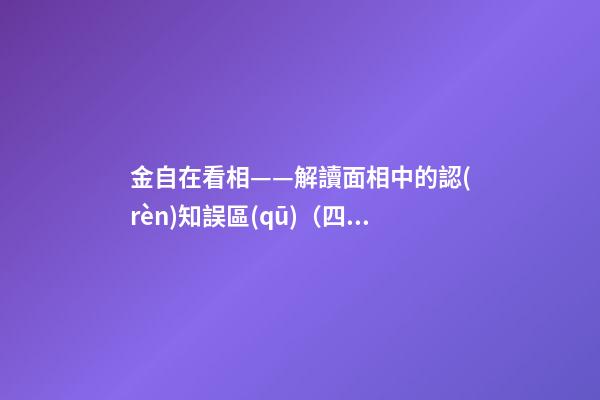 金自在看相——解讀面相中的認(rèn)知誤區(qū)（四）