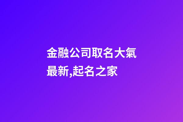 金融公司取名大氣最新,起名之家-第1張-公司起名-玄機派