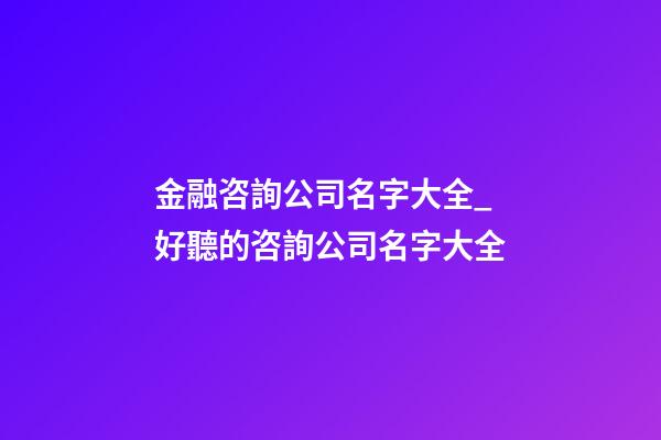 金融咨詢公司名字大全_好聽的咨詢公司名字大全-第1張-公司起名-玄機派