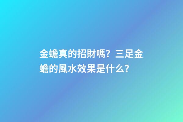 金蟾真的招財嗎？三足金蟾的風水效果是什么？