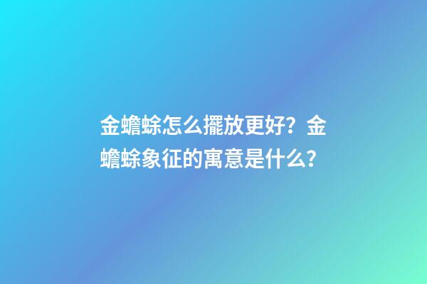金蟾蜍怎么擺放更好？金蟾蜍象征的寓意是什么？
