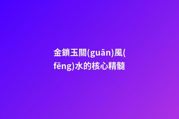 金鎖玉關(guān)風(fēng)水的核心精髓
