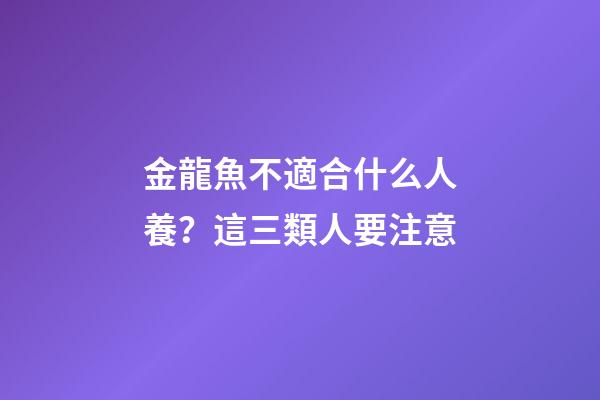金龍魚不適合什么人養？這三類人要注意