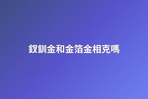 釵釧金和金箔金相克嗎