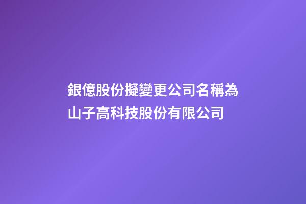 銀億股份擬變更公司名稱為山子高科技股份有限公司-第1張-公司起名-玄機派