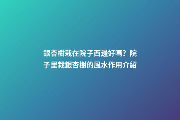 銀杏樹栽在院子西邊好嗎？院子里栽銀杏樹的風水作用介紹