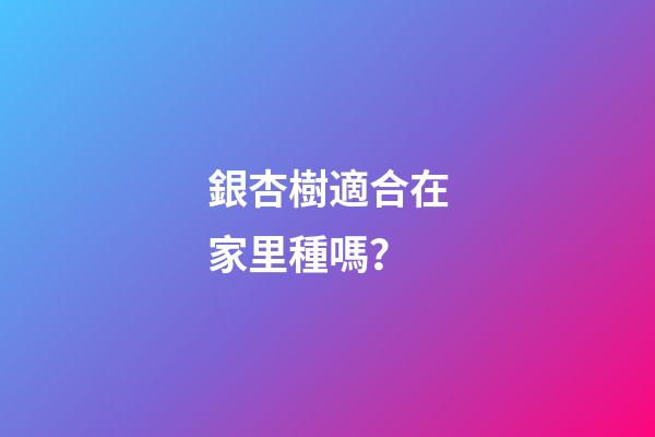 銀杏樹適合在家里種嗎？