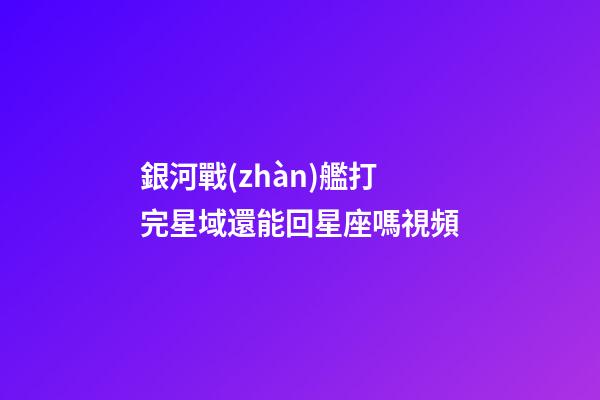 銀河戰(zhàn)艦打完星域還能回星座嗎視頻