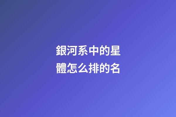 銀河系中的星體怎么排的名-第1張-星座運勢-玄機派