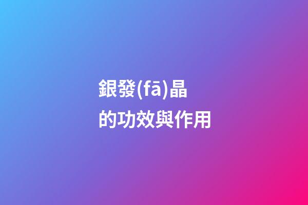 銀發(fā)晶的功效與作用