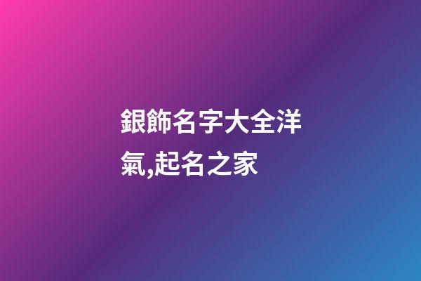 銀飾名字大全洋氣,起名之家-第1張-店鋪起名-玄機派