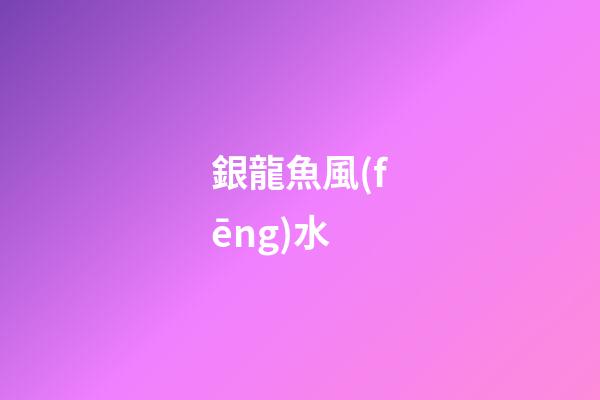銀龍魚風(fēng)水