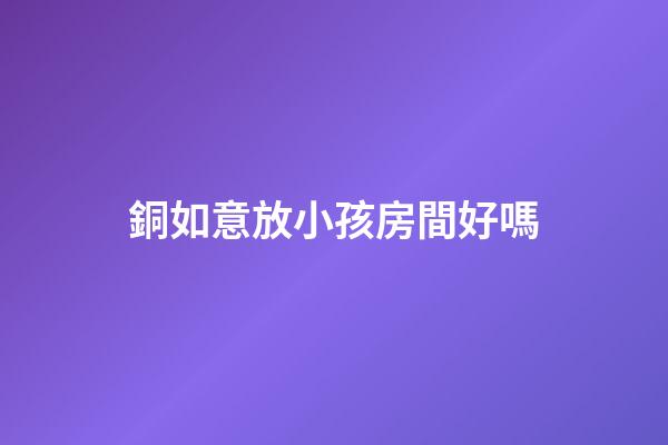 銅如意放小孩房間好嗎