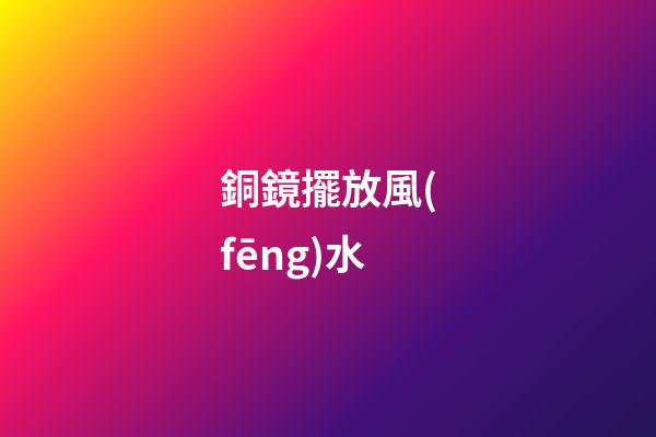 銅鏡擺放風(fēng)水