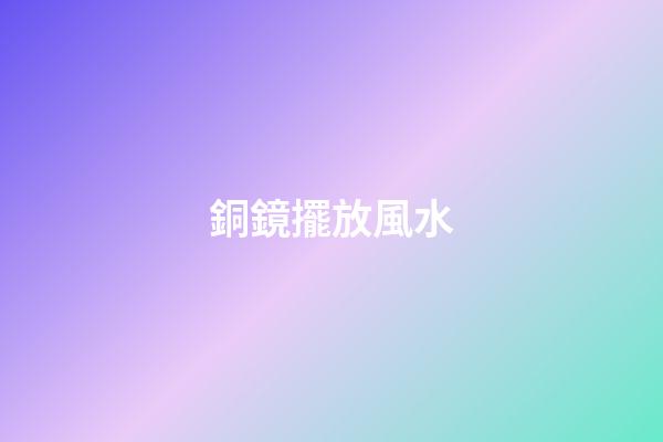 銅鏡擺放風水