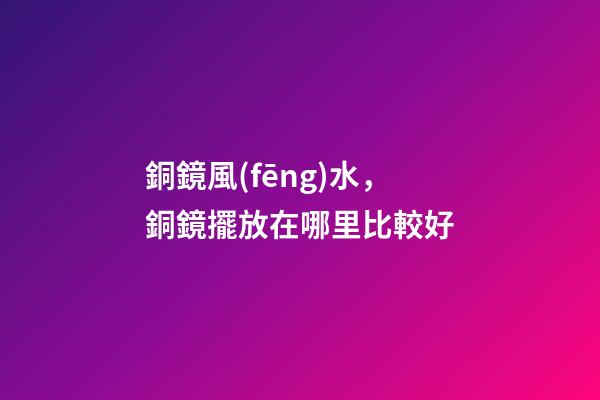 銅鏡風(fēng)水，銅鏡擺放在哪里比較好