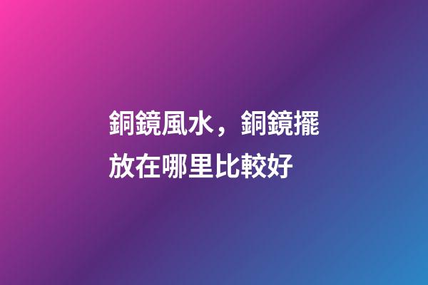 銅鏡風水，銅鏡擺放在哪里比較好