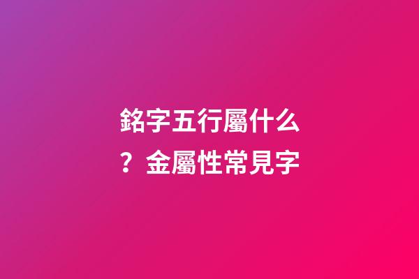 銘字五行屬什么？金屬性常見字