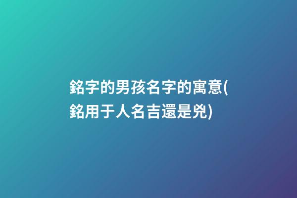 銘字的男孩名字的寓意(銘用于人名吉還是兇)