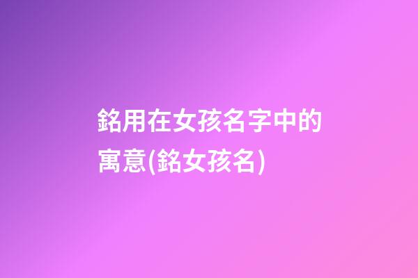 銘用在女孩名字中的寓意(銘女孩名)