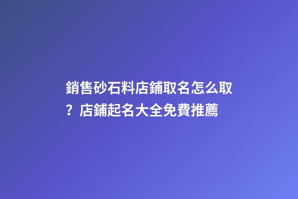 銷售砂石料店鋪取名怎么取？店鋪起名大全免費推薦-第1張-店鋪起名-玄機派