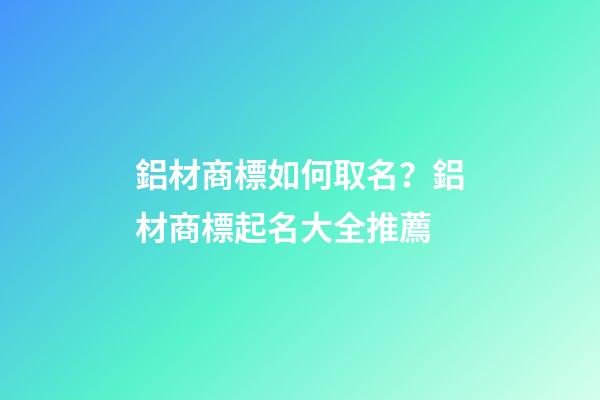 鋁材商標如何取名？鋁材商標起名大全推薦-第1張-商標起名-玄機派