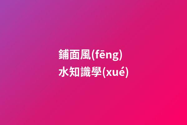 鋪面風(fēng)水知識學(xué)