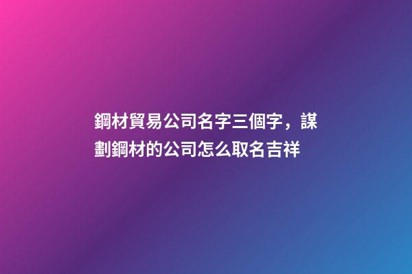 鋼材貿易公司名字三個字，謀劃鋼材的公司怎么取名吉祥-第1張-公司起名-玄機派
