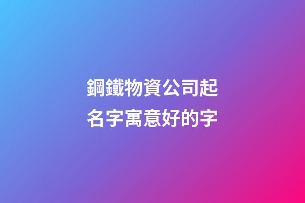 鋼鐵物資公司起名字寓意好的字-第1張-公司起名-玄機(jī)派