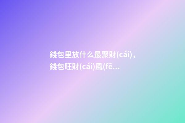 錢包里放什么最聚財(cái)，錢包旺財(cái)風(fēng)水